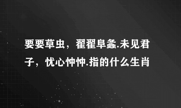 要要草虫，翟翟阜螽.未见君子，忧心忡忡.指的什么生肖