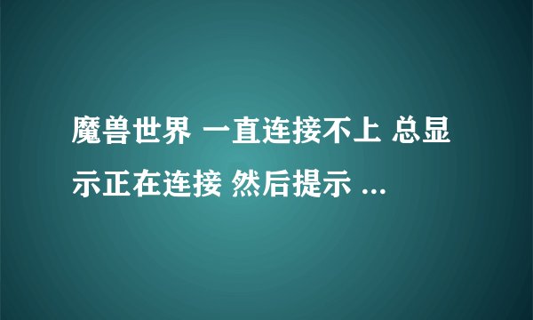 魔兽世界 一直连接不上 总显示正在连接 然后提示 你已断开连接 blz519