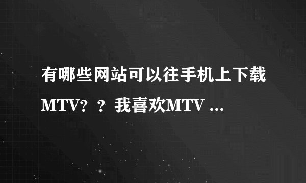 有哪些网站可以往手机上下载MTV？？我喜欢MTV ，但不会下载。