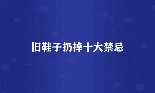 旧鞋子扔掉十大禁忌