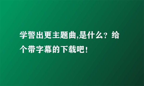 学警出更主题曲,是什么？给个带字幕的下载吧！