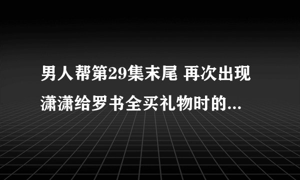 男人帮第29集末尾 再次出现潇潇给罗书全买礼物时的画面是什么寓意？