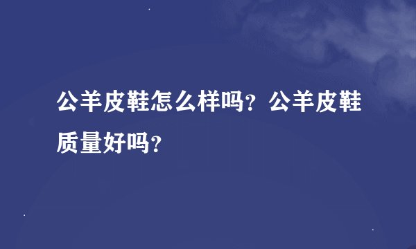 公羊皮鞋怎么样吗？公羊皮鞋质量好吗？