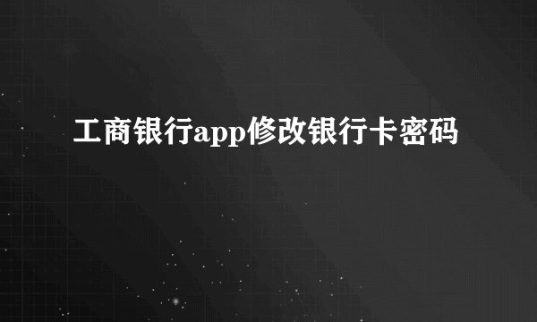 工商银行app修改银行卡密码