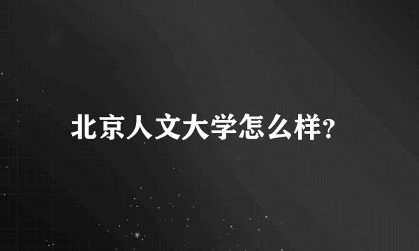 北京人文大学怎么样？