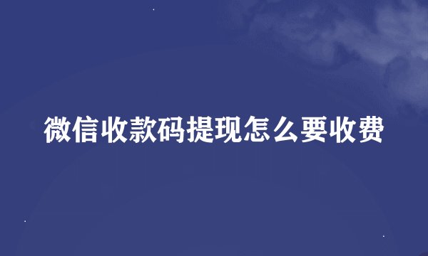 微信收款码提现怎么要收费