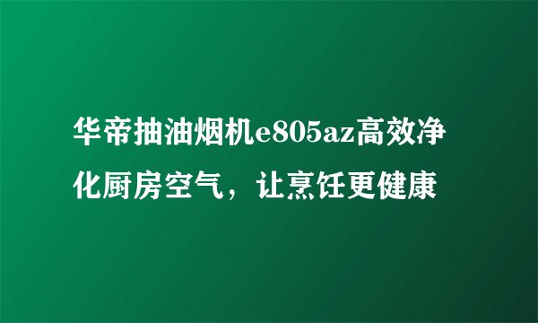 华帝抽油烟机e805az高效净化厨房空气，让烹饪更健康