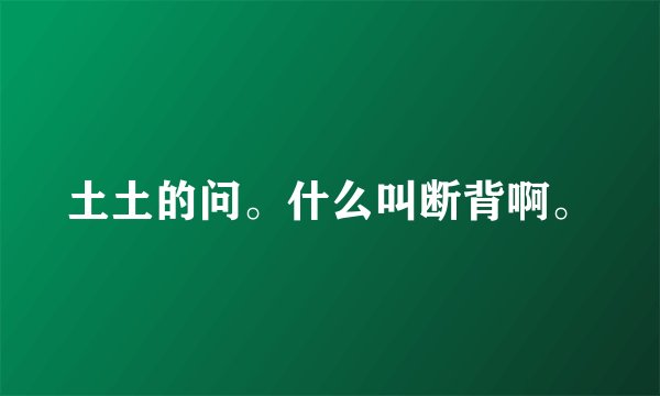 土土的问。什么叫断背啊。