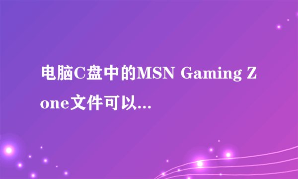 电脑C盘中的MSN Gaming Zone文件可以删除吗？ 总是删不掉又不知道有什么用。