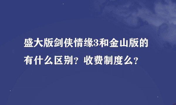 盛大版剑侠情缘3和金山版的有什么区别？收费制度么？