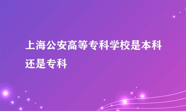 上海公安高等专科学校是本科还是专科