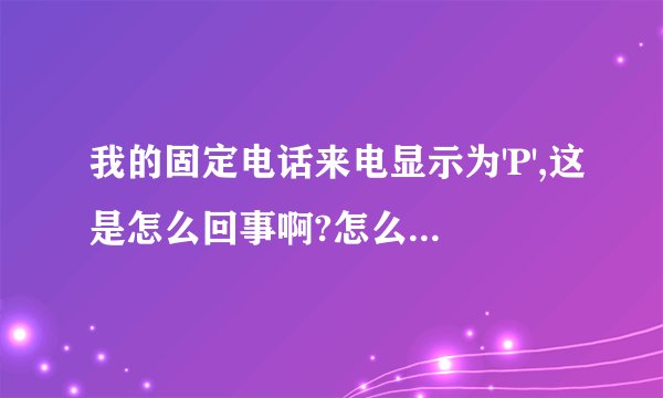 我的固定电话来电显示为'P',这是怎么回事啊?怎么知道来电的号码?哪位知道?我是武汉电信用户.