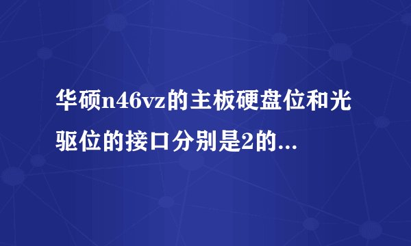 华硕n46vz的主板硬盘位和光驱位的接口分别是2的还是3的，想加装一个ssd