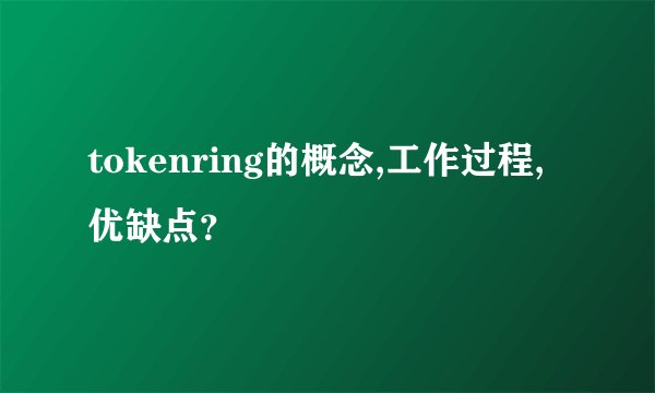 tokenring的概念,工作过程,优缺点？