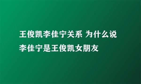 王俊凯李佳宁关系 为什么说李佳宁是王俊凯女朋友