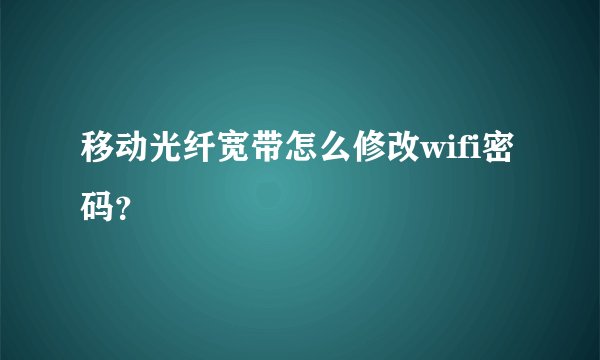 移动光纤宽带怎么修改wifi密码？