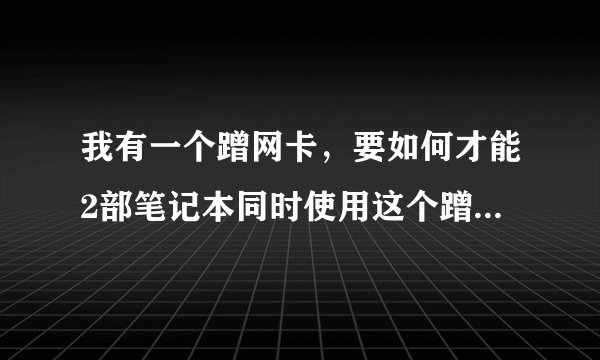 我有一个蹭网卡，要如何才能2部笔记本同时使用这个蹭网卡上网？