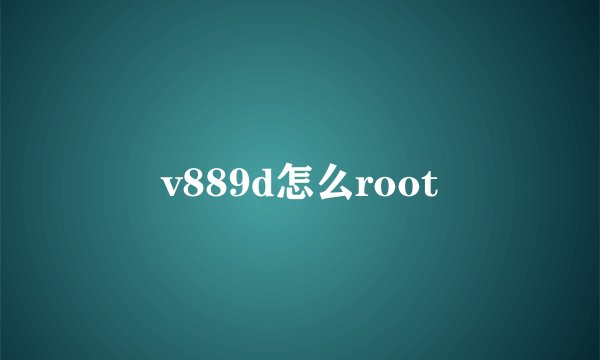 v889d怎么root