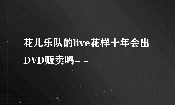 花儿乐队的live花样十年会出DVD贩卖吗- -