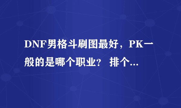 DNF男格斗刷图最好，PK一般的是哪个职业？ 排个名次出来。
