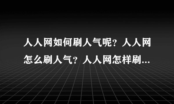 人人网如何刷人气呢？人人网怎么刷人气？人人网怎样刷人气呀？？？