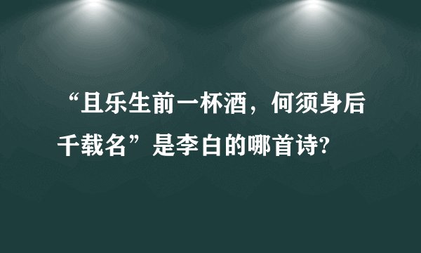 “且乐生前一杯酒，何须身后千载名”是李白的哪首诗?