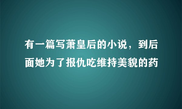 有一篇写萧皇后的小说，到后面她为了报仇吃维持美貌的药