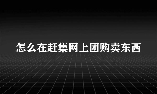 怎么在赶集网上团购卖东西