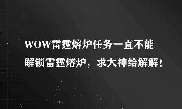 WOW雷霆熔炉任务一直不能解锁雷霆熔炉，求大神给解解！