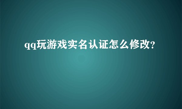 qq玩游戏实名认证怎么修改？