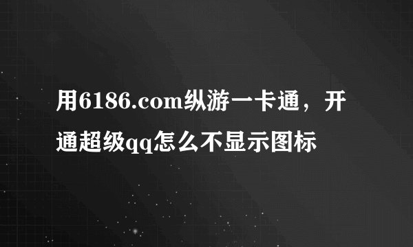 用6186.com纵游一卡通，开通超级qq怎么不显示图标
