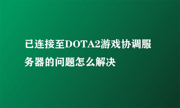 已连接至DOTA2游戏协调服务器的问题怎么解决