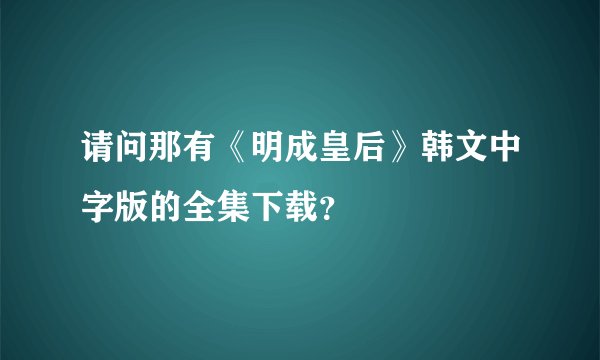 请问那有《明成皇后》韩文中字版的全集下载？