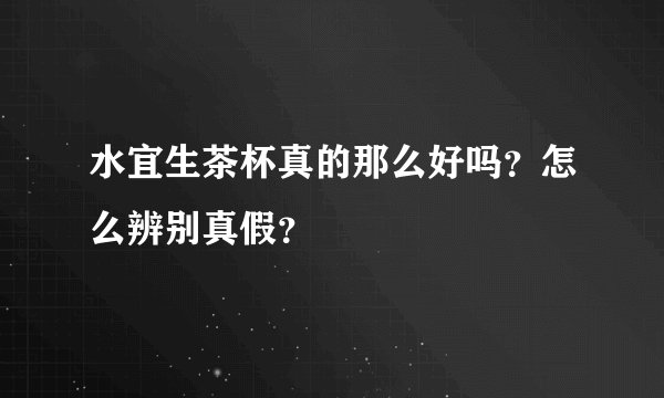水宜生茶杯真的那么好吗？怎么辨别真假？
