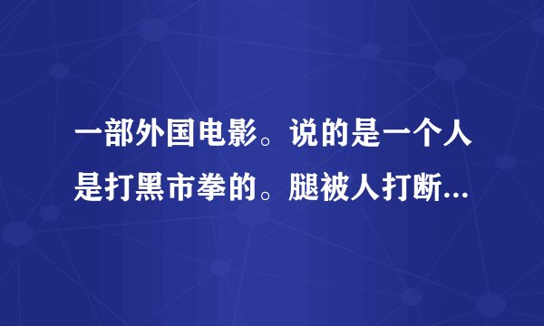 一部外国电影。说的是一个人是打黑市拳的。腿被人打断了。腿好了以后还继续打黑市拳最手胜利了。