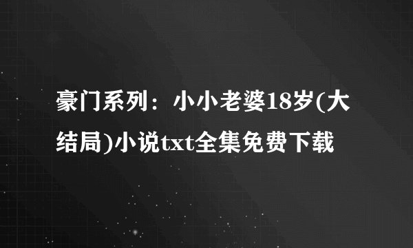 豪门系列：小小老婆18岁(大结局)小说txt全集免费下载