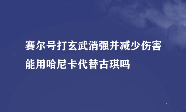 赛尔号打玄武消强并减少伤害能用哈尼卡代替古琪吗