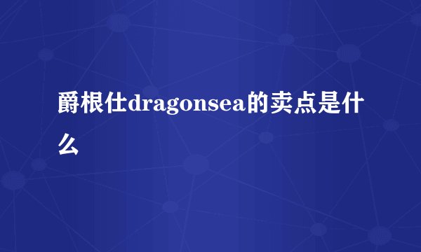爵根仕dragonsea的卖点是什么