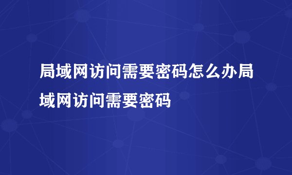 局域网访问需要密码怎么办局域网访问需要密码