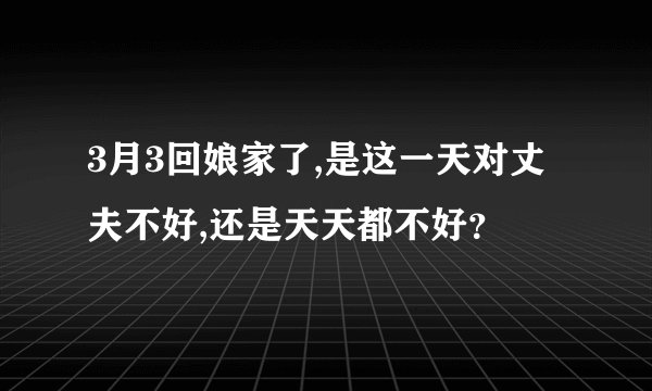 3月3回娘家了,是这一天对丈夫不好,还是天天都不好？