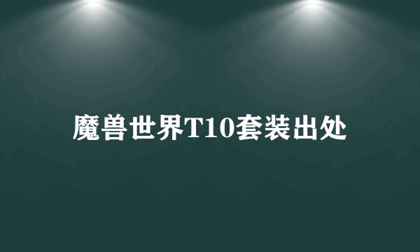 魔兽世界T10套装出处