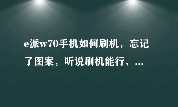 e派w70手机如何刷机，忘记了图案，听说刷机能行，不知道该如何刷机，求大神们帮帮忙