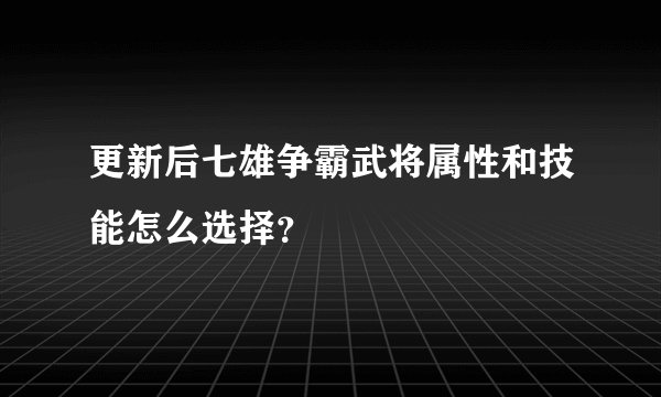 更新后七雄争霸武将属性和技能怎么选择？