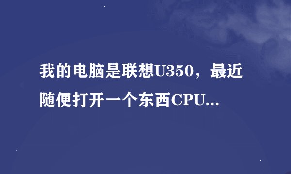我的电脑是联想U350，最近随便打开一个东西CPU都能飙到90%，请问这是怎么回事呢？是不是需要换个CPU?