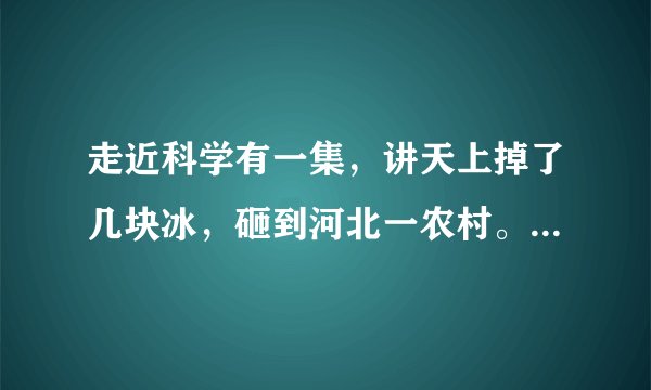 走近科学有一集，讲天上掉了几块冰，砸到河北一农村。围观群众纷纷上前品尝，据说还“挺好吃的”。一老头