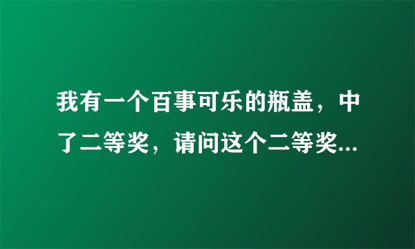 我有一个百事可乐的瓶盖，中了二等奖，请问这个二等奖是什么？去哪里去兑呢？谢谢