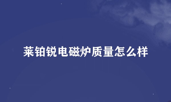 莱铂锐电磁炉质量怎么样
