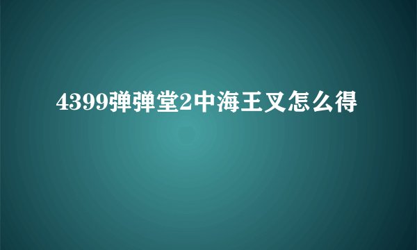 4399弹弹堂2中海王叉怎么得