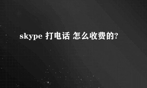 skype 打电话 怎么收费的?