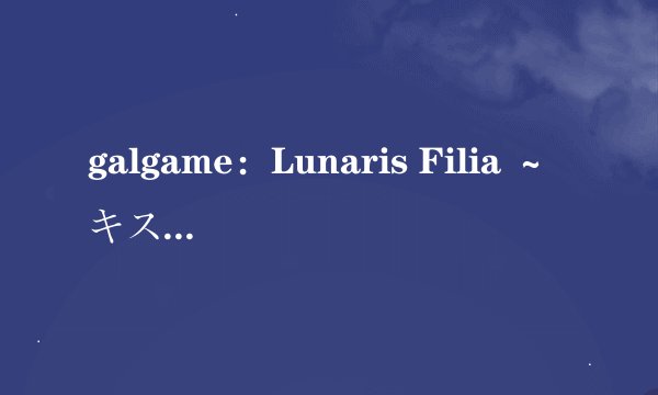 galgame：Lunaris Filia ～キスと契约と真红の瞳～进不去